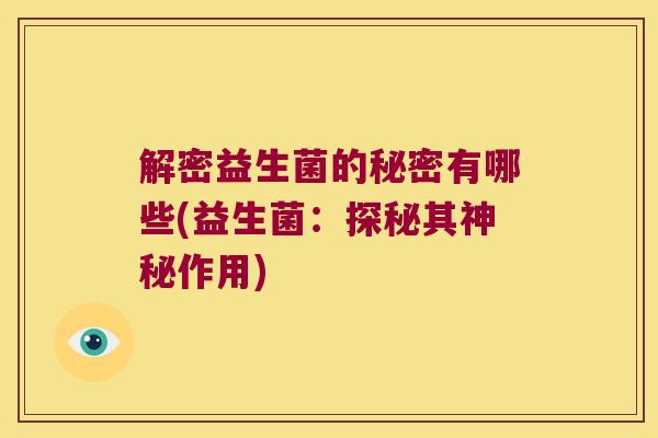 解密益生菌的秘密有哪些(益生菌：探秘其神秘作用)