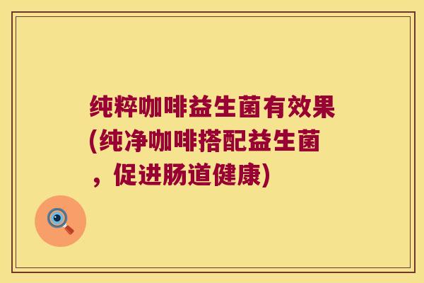 纯粹咖啡益生菌有效果(纯净咖啡搭配益生菌,促进肠道健康) 纯粹咖啡益生菌有效果(纯净咖啡搭配益生菌,促进肠道健康)