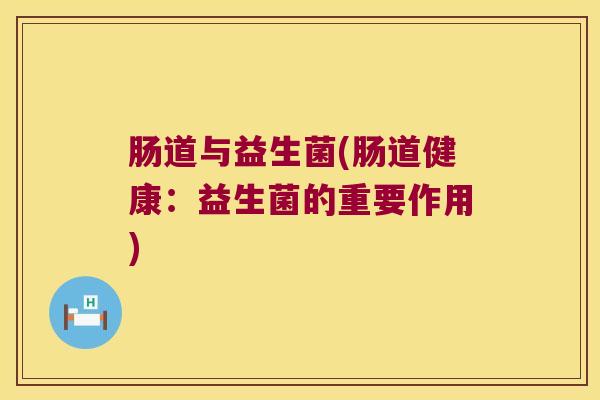 肠道与益生菌(肠道健康：益生菌的重要作用)