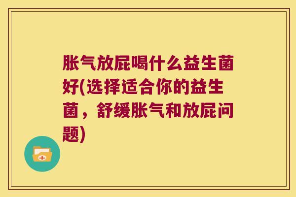 胀气放屁喝什么益生菌好(选择适合你的益生菌，舒缓胀气和放屁问题)