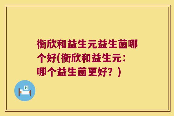 衡欣和益生元益生菌哪个好(衡欣和益生元：哪个益生菌更好？)