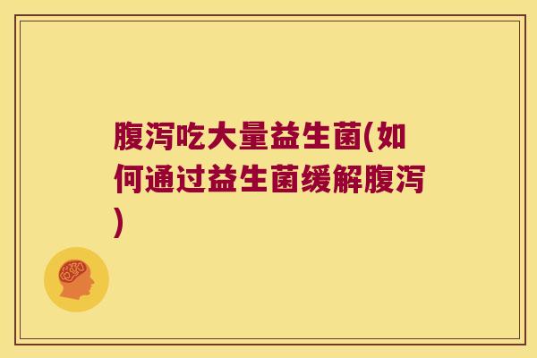 腹泻吃大量益生菌(如何通过益生菌缓解腹泻)