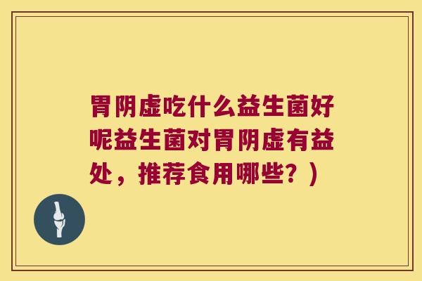胃阴虚吃什么益生菌好呢益生菌对胃阴虚有益处，推荐食用哪些？)