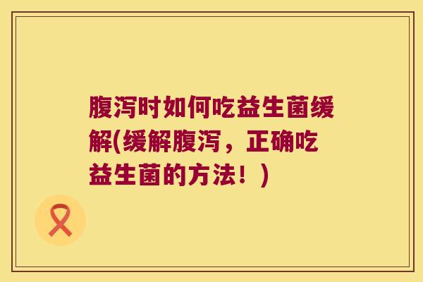 腹泻时如何吃益生菌缓解(缓解腹泻，正确吃益生菌的方法！)