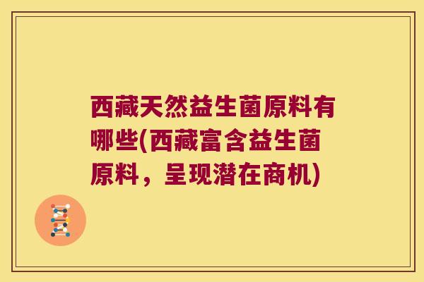 西藏天然益生菌原料有哪些(西藏富含益生菌原料，呈现潜在商机)