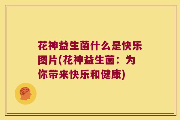 花神益生菌什么是快乐图片(花神益生菌：为你带来快乐和健康)