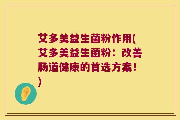艾多美益生菌粉作用(艾多美益生菌粉：改善肠道健康的首选方案！)