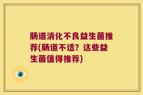 肠道消化不良益生菌推荐(肠道不适？这些益生菌值得推荐)