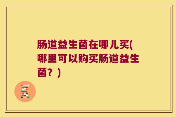 肠道益生菌在哪儿买(哪里可以购买肠道益生菌？)