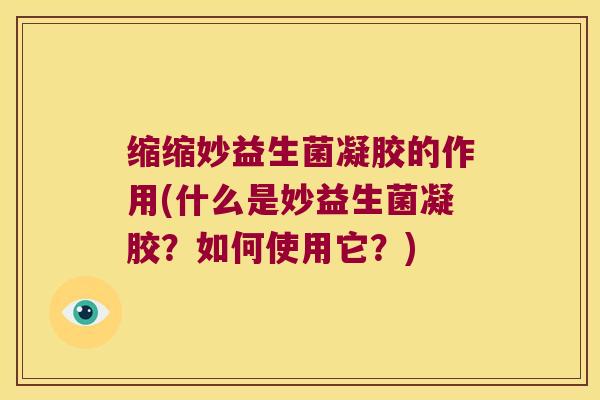缩缩妙益生菌凝胶的作用(什么是妙益生菌凝胶？如何使用它？)