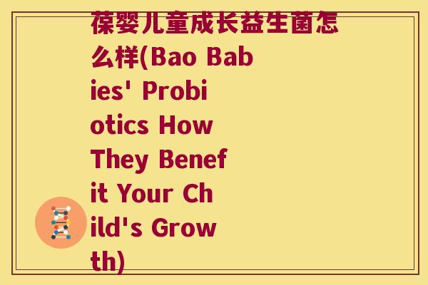 葆婴儿童成长益生菌怎么样(Bao Babies' Probiotics How They Benefit Your Child's Growth)