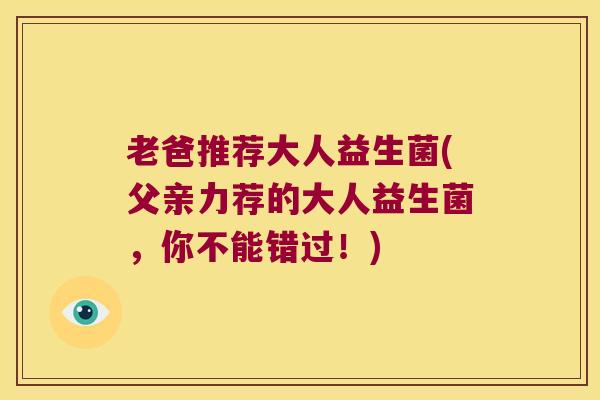老爸推荐大人益生菌(父亲力荐的大人益生菌，你不能错过！)
