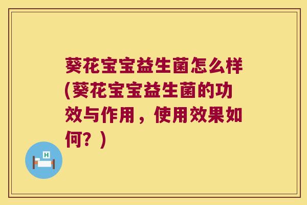 葵花宝宝益生菌怎么样(葵花宝宝益生菌的功效与作用，使用效果如何？)