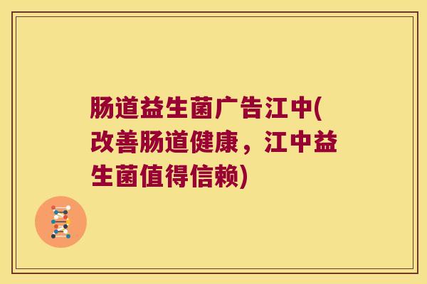 肠道益生菌广告江中(改善肠道健康，江中益生菌值得信赖)