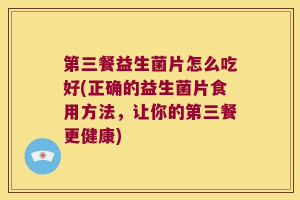 第三餐益生菌片怎么吃好(正确的益生菌片食用方法,让你的第三餐更健康) 第三餐益生菌片怎么吃好(正确的益生菌片食用方法,让你的第三餐更健康)
