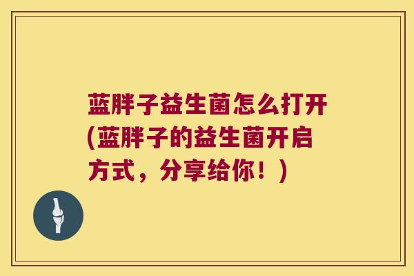 蓝胖子益生菌怎么打开(蓝胖子的益生菌开启方式,分享给你!) 蓝胖子益生菌怎么打开(蓝胖子的益生菌开启方式,分享给你!)