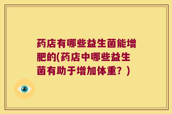 药店有哪些益生菌能增肥的(药店中哪些益生菌有助于增加体重?) 药店有哪些益生菌能增肥的(药店中哪些益生菌有助于增加体重?)