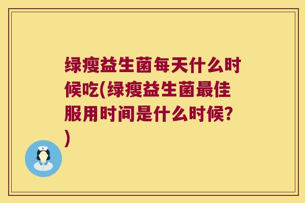 绿瘦益生菌每天什么时候吃(绿瘦益生菌佳服用时间是什么时候?) 绿瘦益生菌每天什么时候吃(绿瘦益生菌佳服用时间是什么时候?)