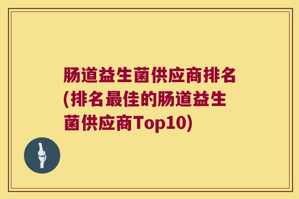 肠道益生菌供应商排名(排名佳的肠道益生菌供应商Top10) 肠道益生菌供应商排名(排名佳的肠道益生菌供应商Top10)