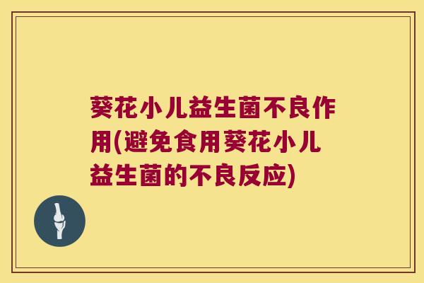 葵花小儿益生菌不良作用(避免食用葵花小儿益生菌的不良反应)