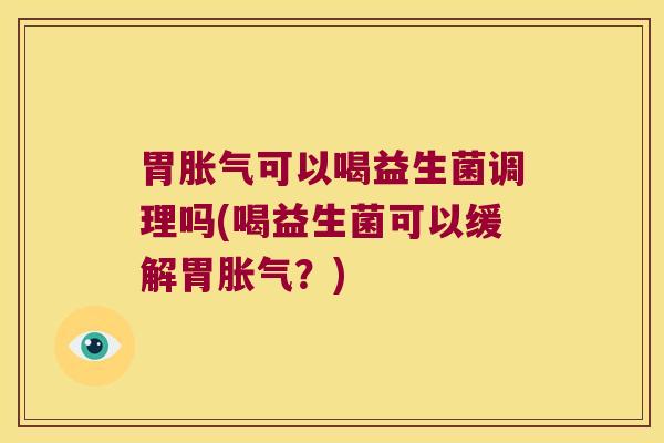 胃胀气可以喝益生菌调理吗(喝益生菌可以缓解胃胀气？)