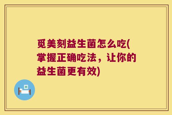 觅美刻益生菌怎么吃(掌握正确吃法,让你的益生菌更有效) 觅美刻益生菌怎么吃(掌握正确吃法,让你的益生菌更有效)