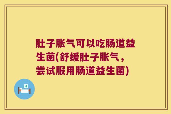 肚子可以吃肠道益生菌(舒缓肚子,尝试服用肠道益生菌) 肚子可以吃肠道益生菌(舒缓肚子,尝试服用肠道益生菌)