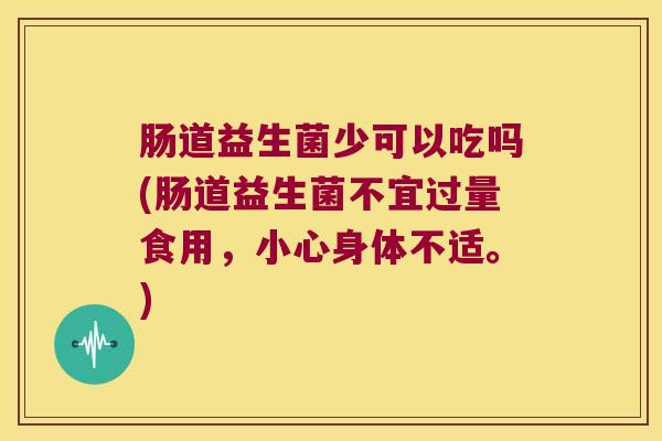 肠道益生菌少可以吃吗(肠道益生菌不宜过量食用，小心身体不适。)