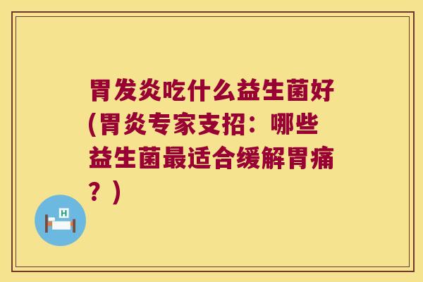 胃发炎吃什么益生菌好(专家支招:哪些益生菌适合缓解胃痛?) 胃发炎吃什么益生菌好(专家支招:哪些益生菌适合缓解胃痛?)