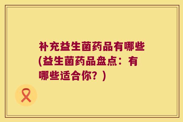 补充益生菌药品有哪些(益生菌药品盘点:有哪些适合你?) 补充益生菌药品有哪些(益生菌药品盘点:有哪些适合你?)
