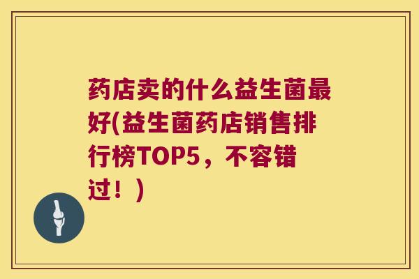 药店卖的什么益生菌好(益生菌药店销售排行榜TOP5,不容错过!) 药店卖的什么益生菌好(益生菌药店销售排行榜TOP5,不容错过!)