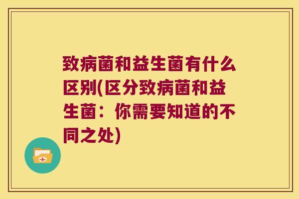 致病菌和益生菌有什么区别(区分致病菌和益生菌：你需要知道的不同之处)