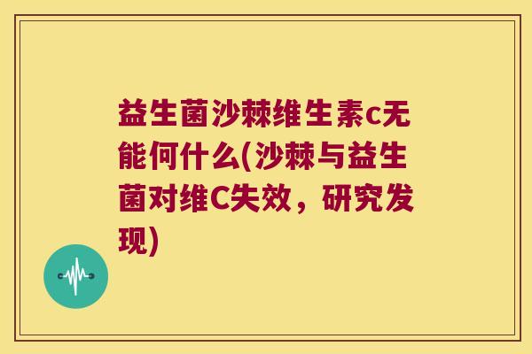 益生菌沙棘维生素c无能何什么(沙棘与益生菌对维C失效，研究发现)