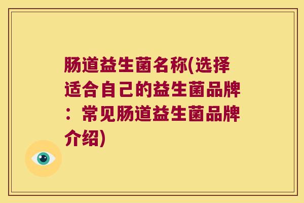 肠道益生菌名称(选择适合自己的益生菌品牌：常见肠道益生菌品牌介绍)