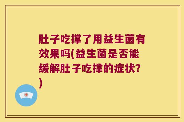 肚子吃撑了用益生菌有效果吗(益生菌是否能缓解肚子吃撑的症状？)