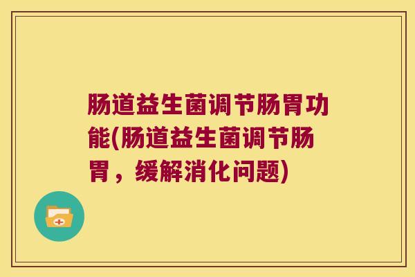 肠道益生菌调节肠胃功能(肠道益生菌调节肠胃，缓解消化问题)