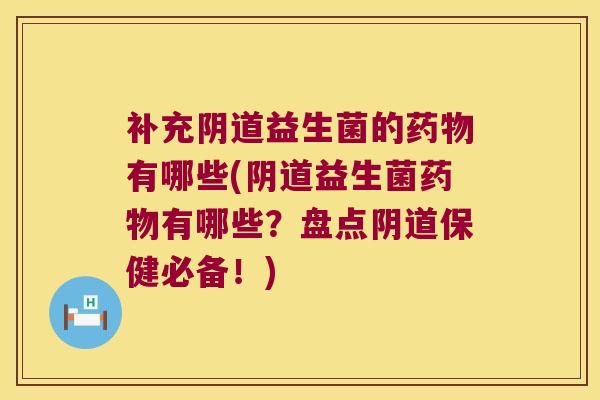 补充阴道益生菌的药物有哪些(阴道益生菌药物有哪些？盘点阴道保健必备！)