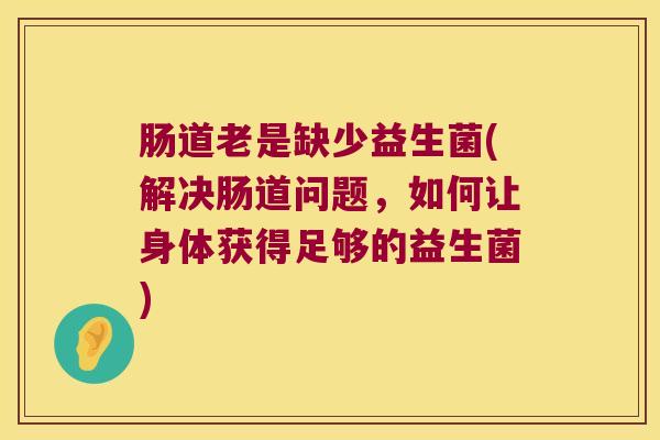 肠道老是缺少益生菌(解决肠道问题，如何让身体获得足够的益生菌)