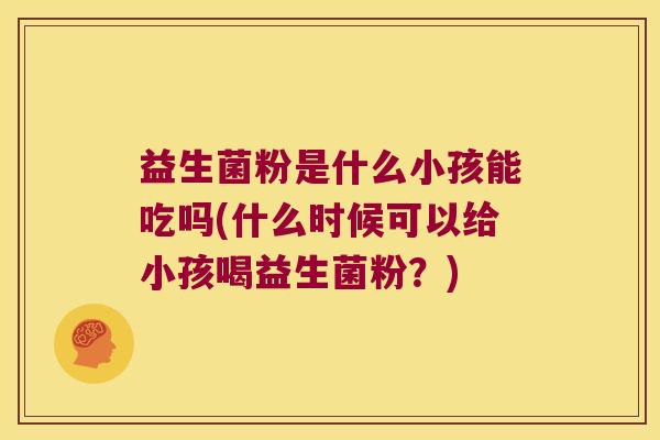 益生菌粉是什么小孩能吃吗(什么时候可以给小孩喝益生菌粉？)