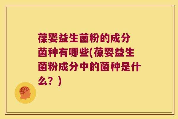 葆婴益生菌粉的成分 菌种有哪些(葆婴益生菌粉成分中的菌种是什么？)