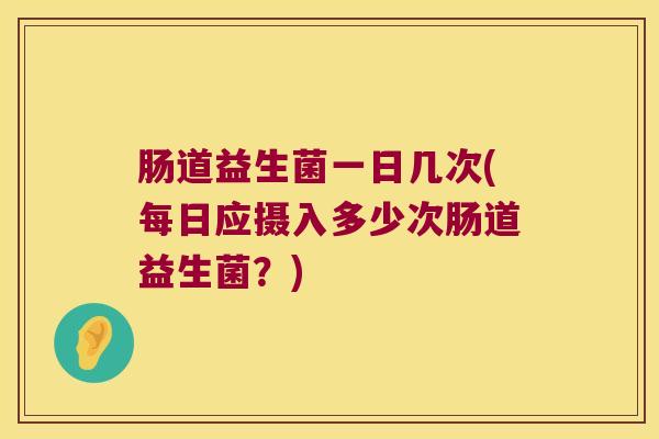 肠道益生菌一日几次(每日应摄入多少次肠道益生菌？)