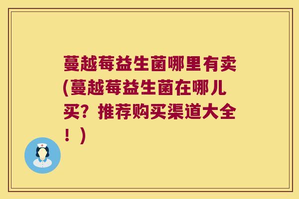 蔓越莓益生菌哪里有卖(蔓越莓益生菌在哪儿买？推荐购买渠道大全！)