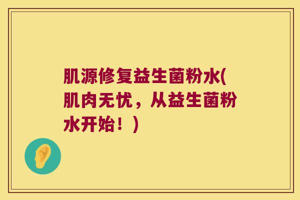 肌源修复益生菌粉水(肌肉无忧,从益生菌粉水开始!) 肌源修复益生菌粉水(肌肉无忧,从益生菌粉水开始!)