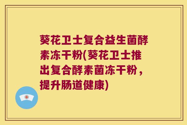 葵花卫士复合益生菌酵素冻干粉(葵花卫士推出复合酵素菌冻干粉,提升肠道健康) 葵花卫士复合益生菌酵素冻干粉(葵花卫士推出复合酵素菌冻干粉,提升肠道健康)