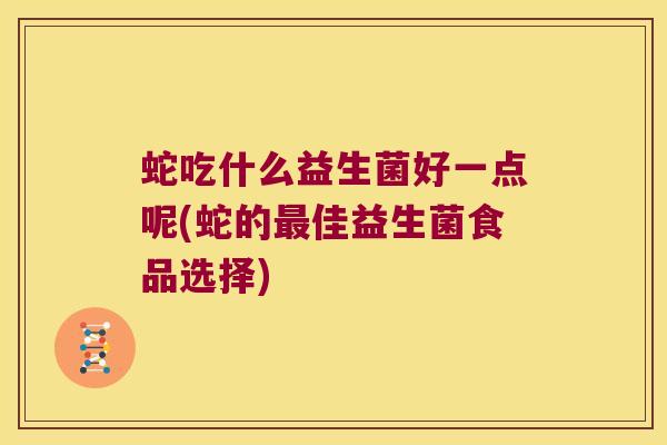 蛇吃什么益生菌好一点呢(蛇的最佳益生菌食品选择)