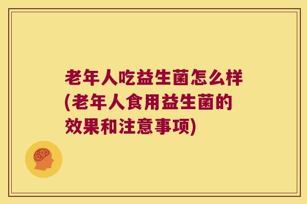 老年人吃益生菌怎么样(老年人食用益生菌的效果和注意事项) 老年人吃益生菌怎么样(老年人食用益生菌的效果和注意事项)