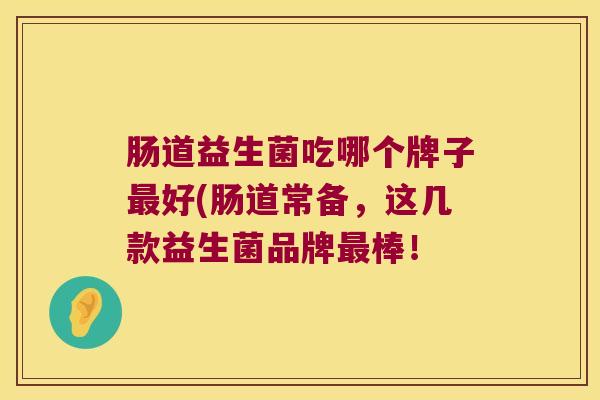 肠道益生菌吃哪个牌子最好(肠道常备，这几款益生菌品牌最棒！