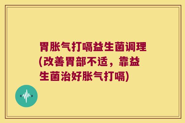 胃胀气打嗝益生菌调理(改善胃部不适，靠益生菌治好胀气打嗝)