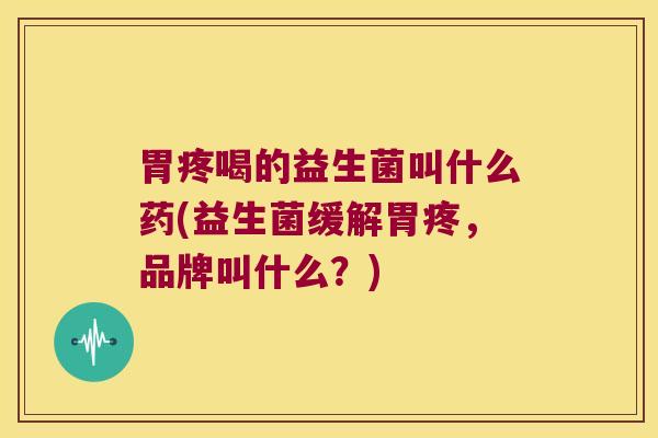 胃疼喝的益生菌叫什么药(益生菌缓解胃疼，品牌叫什么？)