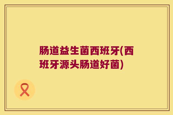 肠道益生菌西班牙(西班牙源头肠道好菌)